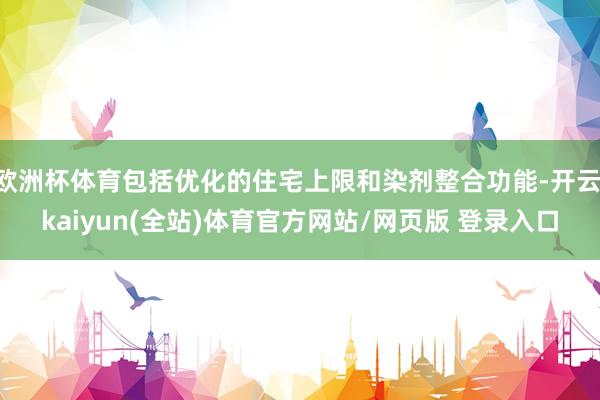 欧洲杯体育包括优化的住宅上限和染剂整合功能-开云·kaiyun(全站)体育官方网站/网页版 登录入口