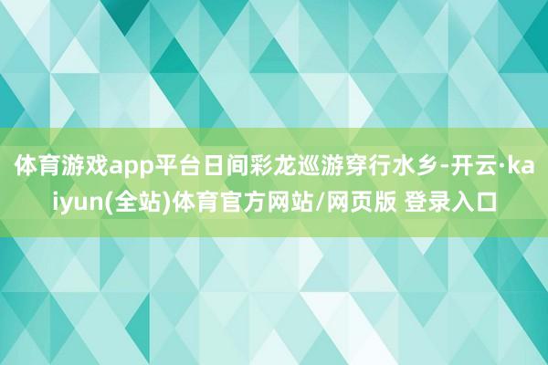 体育游戏app平台日间彩龙巡游穿行水乡-开云·kaiyun(全站)体育官方网站/网页版 登录入口