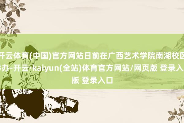 开云体育(中国)官方网站日前在广西艺术学院南湖校区举办-开云·kaiyun(全站)体育官方网站/网页版 登录入口