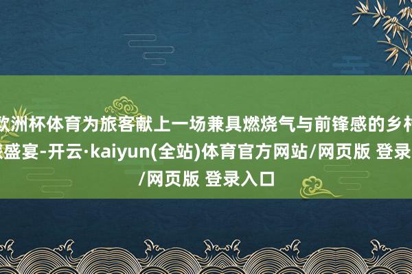 欧洲杯体育为旅客献上一场兼具燃烧气与前锋感的乡村文旅盛宴-开云·kaiyun(全站)体育官方网站/网页版 登录入口