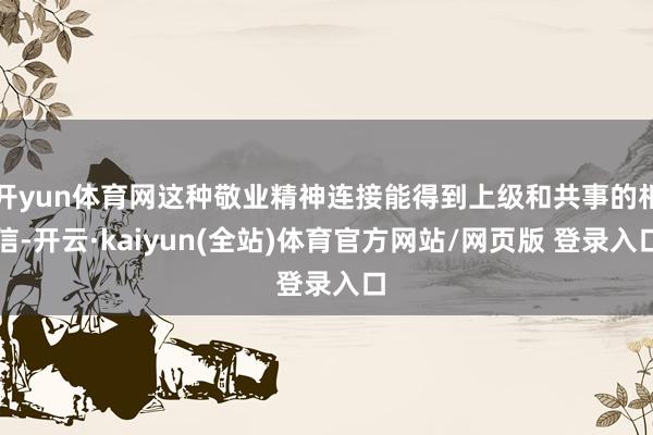 开yun体育网这种敬业精神连接能得到上级和共事的相信-开云·kaiyun(全站)体育官方网站/网页版 登录入口
