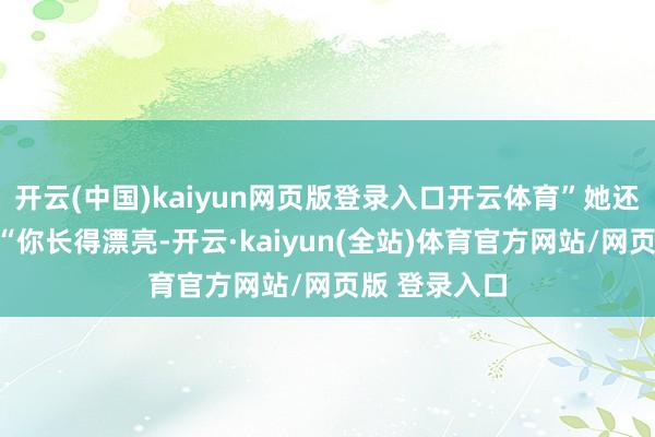 开云(中国)kaiyun网页版登录入口开云体育”她还补充一句:“你长得漂亮-开云·kaiyun(全站)体育官方网站/网页版 登录入口