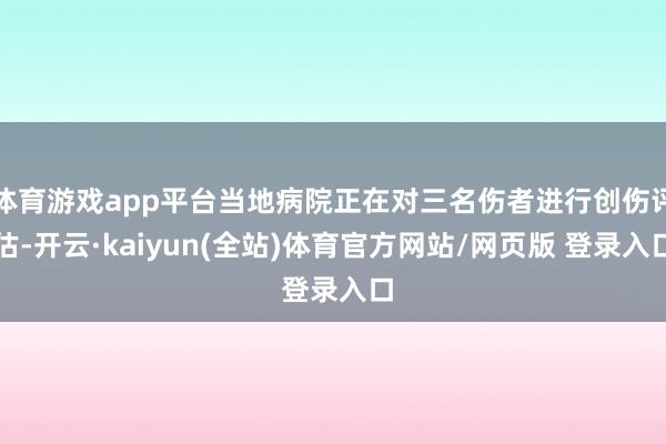 体育游戏app平台当地病院正在对三名伤者进行创伤评估-开云·kaiyun(全站)体育官方网站/网页版 登录入口