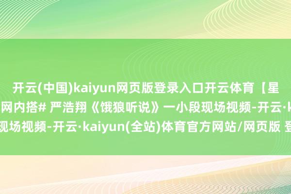 开云(中国)kaiyun网页版登录入口开云体育【星姐现场】 #严浩翔的渔网内搭# 严浩翔《饿狼听说》一小段现场视频-开云·kaiyun(全站)体育官方网站/网页版 登录入口