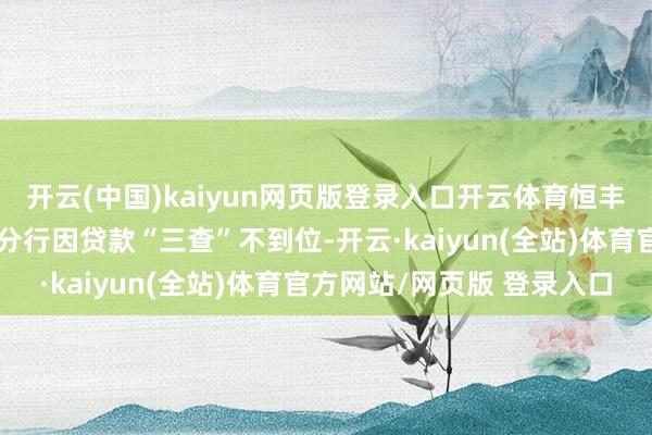 开云(中国)kaiyun网页版登录入口开云体育恒丰银行股份有限公司南京分行因贷款“三查”不到位-开云·kaiyun(全站)体育官方网站/网页版 登录入口