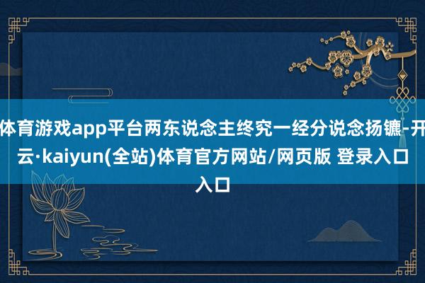 体育游戏app平台两东说念主终究一经分说念扬镳-开云·kaiyun(全站)体育官方网站/网页版 登录入口