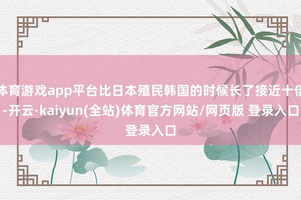 体育游戏app平台比日本殖民韩国的时候长了接近十倍-开云·kaiyun(全站)体育官方网站/网页版 登录入口
