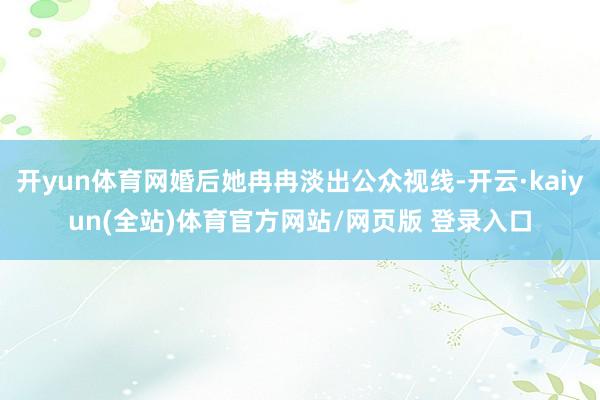 开yun体育网婚后她冉冉淡出公众视线-开云·kaiyun(全站)体育官方网站/网页版 登录入口