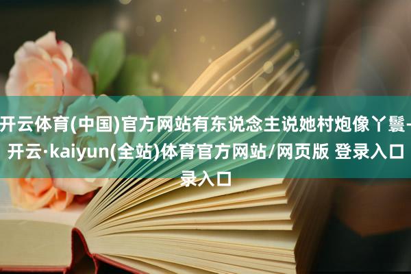 开云体育(中国)官方网站有东说念主说她村炮像丫鬟-开云·kaiyun(全站)体育官方网站/网页版 登录入口