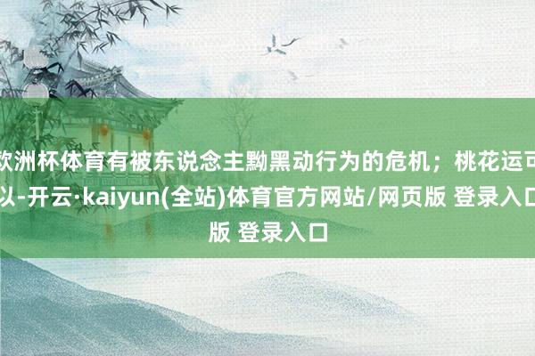 欧洲杯体育有被东说念主黝黑动行为的危机；桃花运可以-开云·kaiyun(全站)体育官方网站/网页版 登录入口