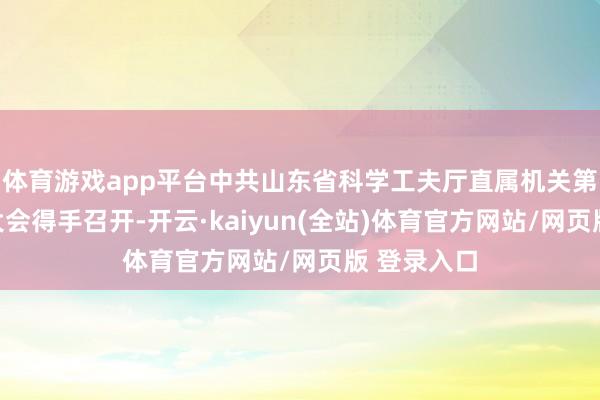 体育游戏app平台中共山东省科学工夫厅直属机关第四次代表大会得手召开-开云·kaiyun(全站)体育官方网站/网页版 登录入口