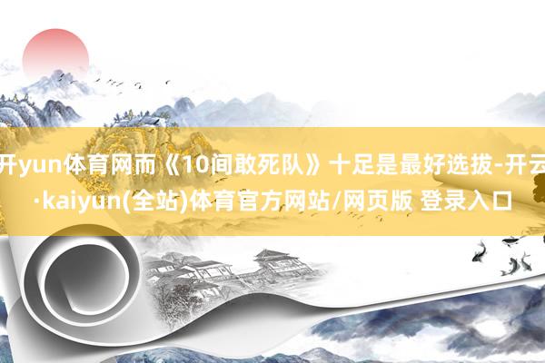 开yun体育网而《10间敢死队》十足是最好选拔-开云·kaiyun(全站)体育官方网站/网页版 登录入口
