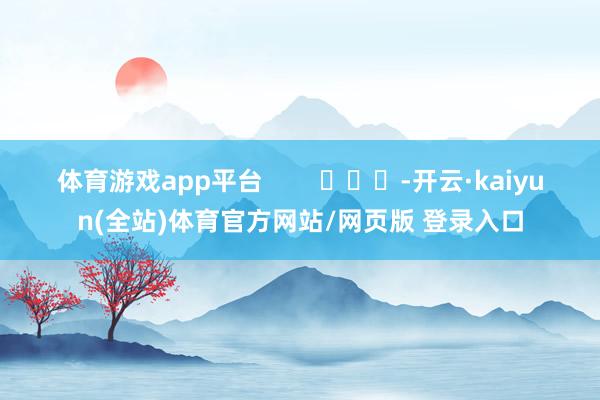 体育游戏app平台        			-开云·kaiyun(全站)体育官方网站/网页版 登录入口