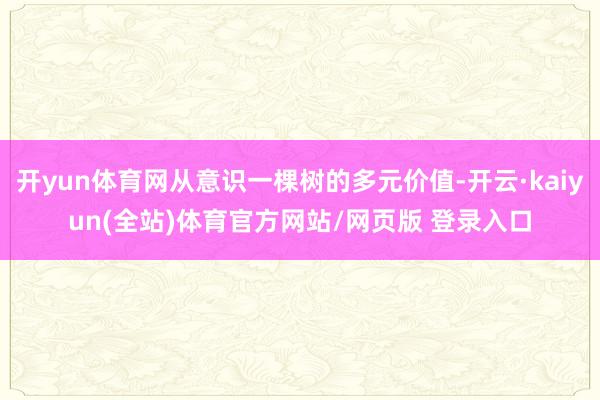 开yun体育网从意识一棵树的多元价值-开云·kaiyun(全站)体育官方网站/网页版 登录入口