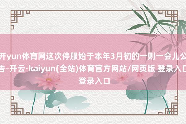 开yun体育网这次停服始于本年3月初的一则一会儿公告-开云·kaiyun(全站)体育官方网站/网页版 登录入口