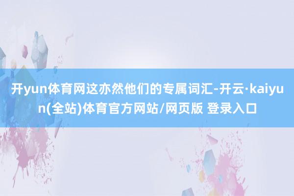 开yun体育网这亦然他们的专属词汇-开云·kaiyun(全站)体育官方网站/网页版 登录入口