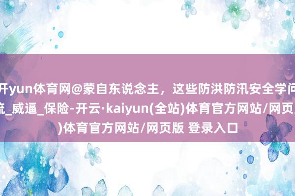 开yun体育网@蒙自东说念主，这些防洪防汛安全学问请查收_激流_威逼_保险-开云·kaiyun(全站)体育官方网站/网页版 登录入口