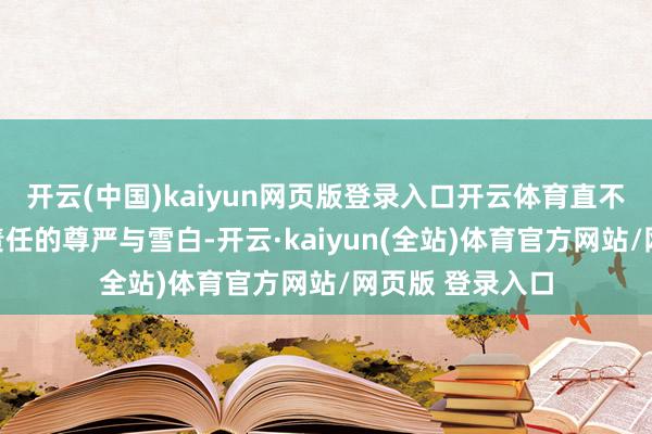 开云(中国)kaiyun网页版登录入口开云体育直不雅感受到公法责任的尊严与雪白-开云·kaiyun(全站)体育官方网站/网页版 登录入口