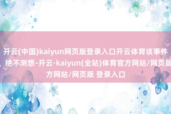 开云(中国)kaiyun网页版登录入口开云体育该事件无端发生、绝不测想-开云·kaiyun(全站)体育官方网站/网页版 登录入口