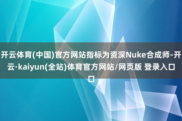开云体育(中国)官方网站指标为资深Nuke合成师-开云·kaiyun(全站)体育官方网站/网页版 登录入口