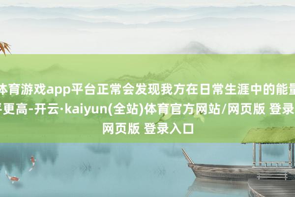 体育游戏app平台正常会发现我方在日常生涯中的能量水平更高-开云·kaiyun(全站)体育官方网站/网页版 登录入口