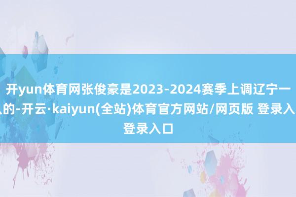 开yun体育网张俊豪是2023-2024赛季上调辽宁一队的-开云·kaiyun(全站)体育官方网站/网页版 登录入口
