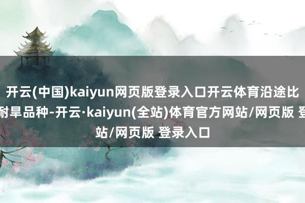 开云(中国)kaiyun网页版登录入口开云体育沿途比选耐寒耐旱品种-开云·kaiyun(全站)体育官方网站/网页版 登录入口