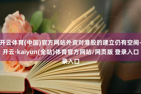 开云体育(中国)官方网站外资对港股的建立仍有空间-开云·kaiyun(全站)体育官方网站/网页版 登录入口