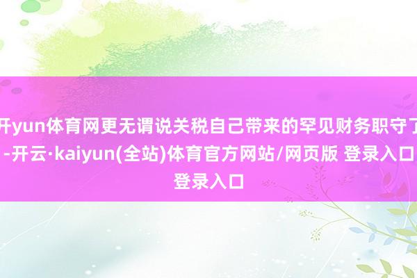 开yun体育网更无谓说关税自己带来的罕见财务职守了-开云·kaiyun(全站)体育官方网站/网页版 登录入口