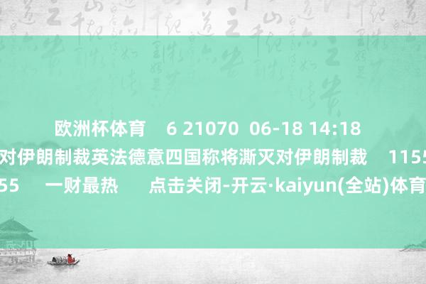 欧洲杯体育    6 21070  06-18 14:18     英法德意四国称将澌灭对伊朗制裁英法德意四国称将澌灭对伊朗制裁    11553  06-15 07:55     一财最热      点击关闭-开云·kaiyun(全站)体育官方网站/网页版 登录入口