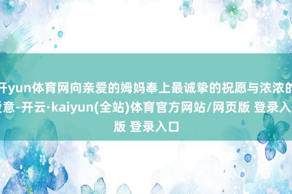 开yun体育网向亲爱的姆妈奉上最诚挚的祝愿与浓浓的爱意-开云·kaiyun(全站)体育官方网站/网页版 登录入口