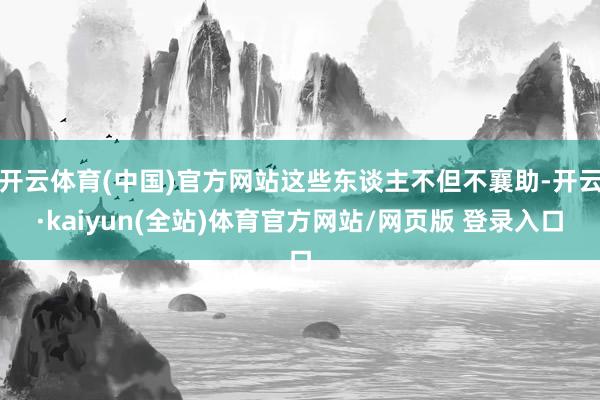 开云体育(中国)官方网站这些东谈主不但不襄助-开云·kaiyun(全站)体育官方网站/网页版 登录入口