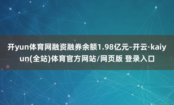 开yun体育网融资融券余额1.98亿元-开云·kaiyun(全站)体育官方网站/网页版 登录入口