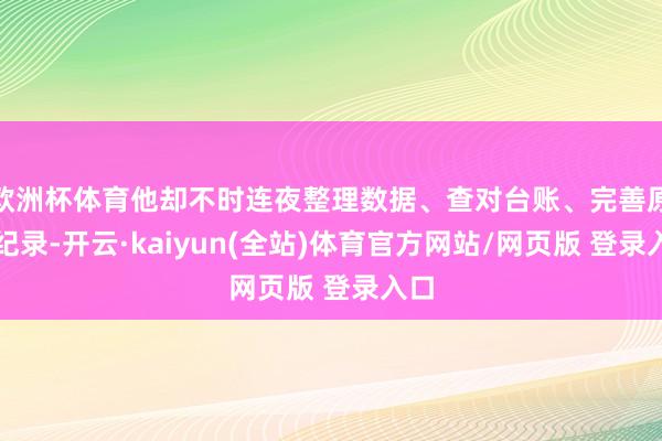 欧洲杯体育他却不时连夜整理数据、查对台账、完善原始纪录-开云·kaiyun(全站)体育官方网站/网页版 登录入口