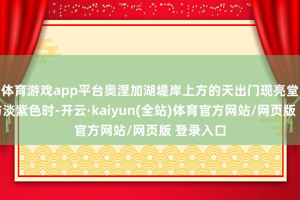 体育游戏app平台奥涅加湖堤岸上方的天出门现亮堂的绯红与淡紫色时-开云·kaiyun(全站)体育官方网站/网页版 登录入口