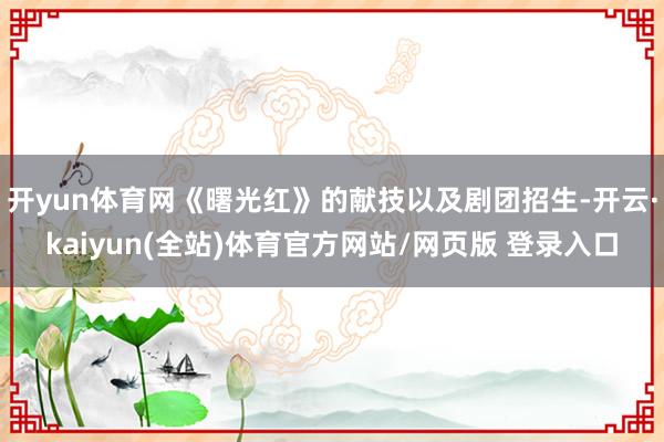 开yun体育网《曙光红》的献技以及剧团招生-开云·kaiyun(全站)体育官方网站/网页版 登录入口