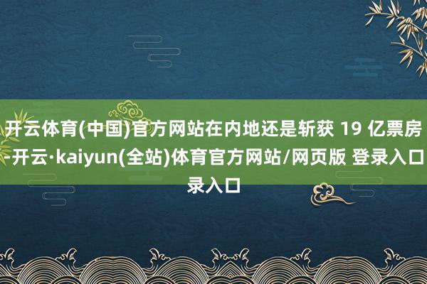 开云体育(中国)官方网站在内地还是斩获 19 亿票房-开云·kaiyun(全站)体育官方网站/网页版 登录入口