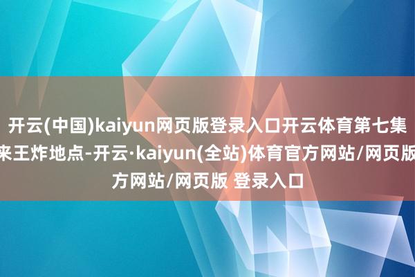 开云(中国)kaiyun网页版登录入口开云体育第七集开篇便迎来王炸地点-开云·kaiyun(全站)体育官方网站/网页版 登录入口