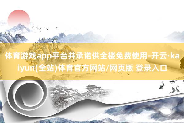 体育游戏app平台并承诺供全楼免费使用-开云·kaiyun(全站)体育官方网站/网页版 登录入口