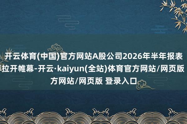 开云体育(中国)官方网站A股公司2026年半年报表现将崇拜拉开帷幕-开云·kaiyun(全站)体育官方网站/网页版 登录入口