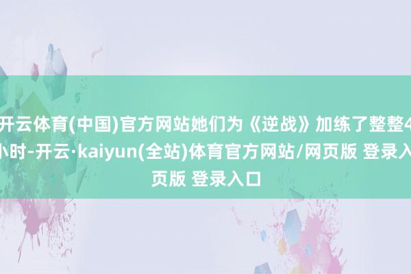 开云体育(中国)官方网站她们为《逆战》加练了整整48小时-开云·kaiyun(全站)体育官方网站/网页版 登录入口