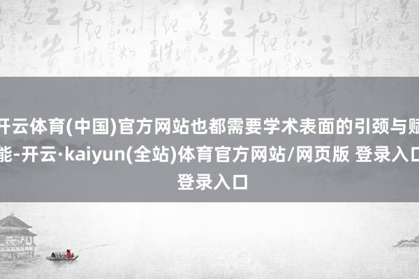 开云体育(中国)官方网站也都需要学术表面的引颈与赋能-开云·kaiyun(全站)体育官方网站/网页版 登录入口