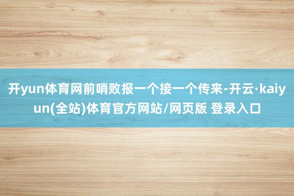 开yun体育网前哨败报一个接一个传来-开云·kaiyun(全站)体育官方网站/网页版 登录入口