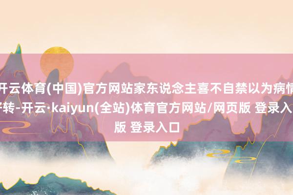 开云体育(中国)官方网站家东说念主喜不自禁以为病情好转-开云·kaiyun(全站)体育官方网站/网页版 登录入口