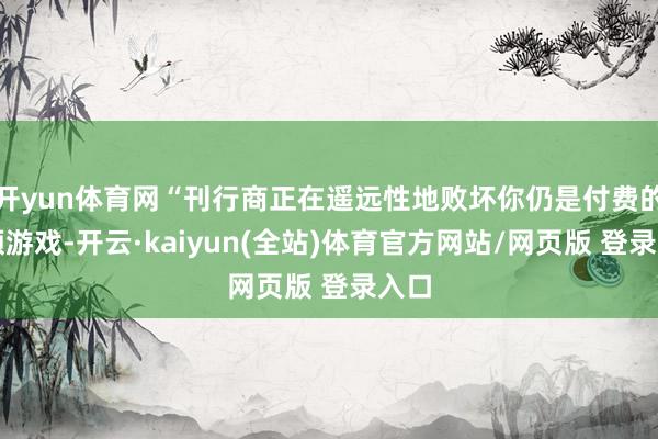 开yun体育网“刊行商正在遥远性地败坏你仍是付费的视频游戏-开云·kaiyun(全站)体育官方网站/网页版 登录入口
