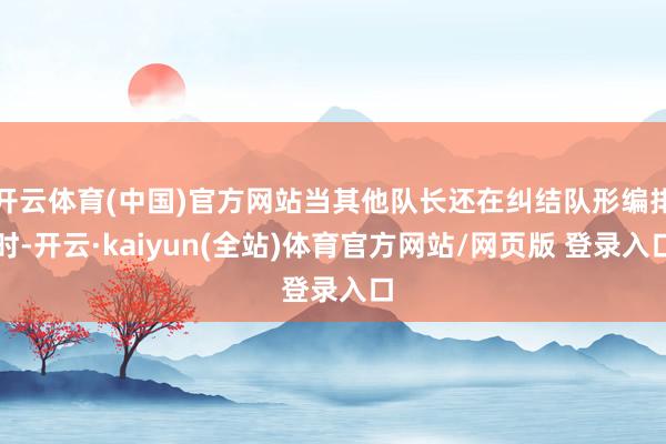 开云体育(中国)官方网站当其他队长还在纠结队形编排时-开云·kaiyun(全站)体育官方网站/网页版 登录入口