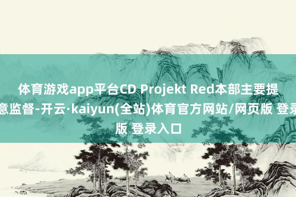 体育游戏app平台CD Projekt Red本部主要提供创意监督-开云·kaiyun(全站)体育官方网站/网页版 登录入口