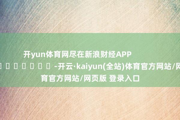 开yun体育网尽在新浪财经APP            													-开云·kaiyun(全站)体育官方网站/网页版 登录入口