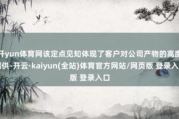 开yun体育网该定点见知体现了客户对公司产物的高度招供-开云·kaiyun(全站)体育官方网站/网页版 登录入口