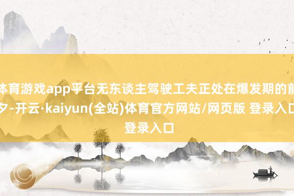 体育游戏app平台无东谈主驾驶工夫正处在爆发期的前夕-开云·kaiyun(全站)体育官方网站/网页版 登录入口